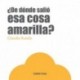 ¿DE DÓNDE SALIÓ ESA COSA AMARILLA?